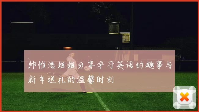 帅惟浩姐姐分享学习英语的趣事与新年送礼的温馨时刻