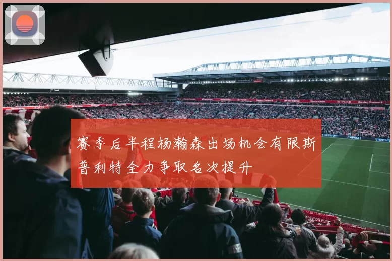 赛季后半程杨瀚森出场机会有限斯普利特全力争取名次提升